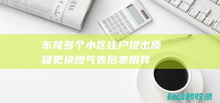 东莞多个小区住户提出质疑：更换燃气表后费用异常上涨？|换表|购气|新奥|东莞市|燃气费用