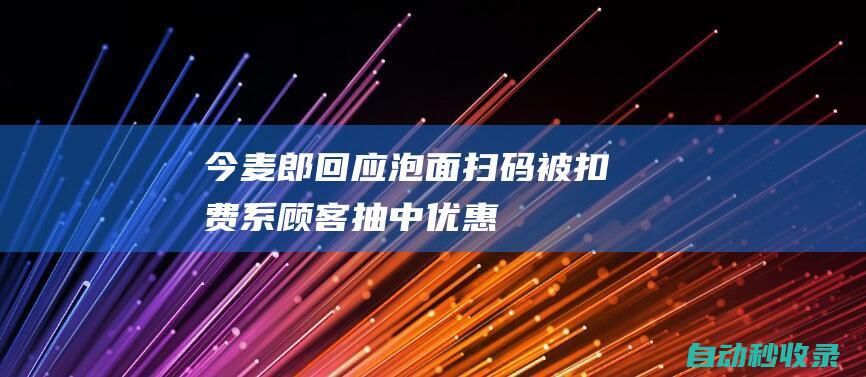 今麦郎回应“泡面扫码被扣费”：系顾客抽中优惠券后开通流量包，可联系公司退款|手机|坚果|即食面|面粉制品