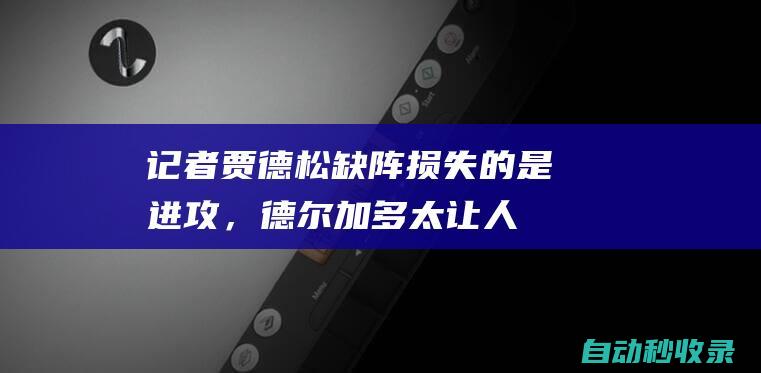 记者：贾德松缺阵损失的是进攻，德尔加多太让人失望不该这样踢|陈蒲|鲁能|吴兴涵|足球竞赛|葡萄牙足球|马鲁万·费莱尼|中国职业运动联盟