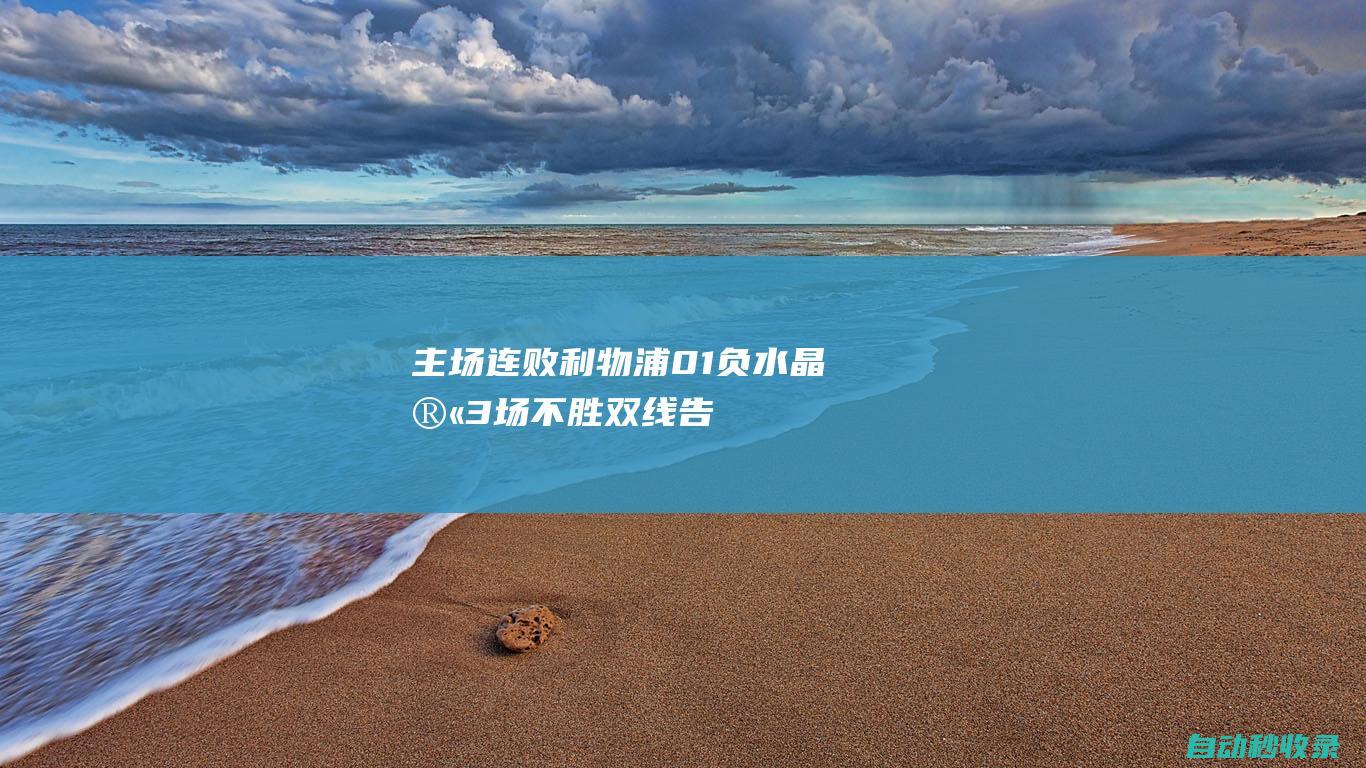 主场连败!利物浦0-1负水晶宫3场不胜双线告急|水晶宫队|亨德森|迪亚斯|萨拉赫|布拉德利|路易斯