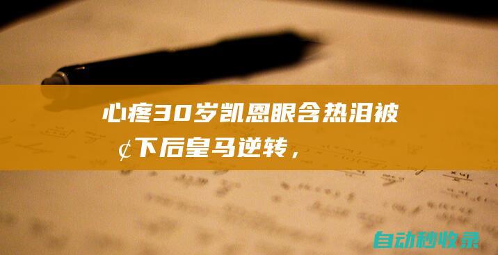 心疼！30岁凯恩眼含热泪：被换下后皇马逆转，赛季44球却四大皆空|拜仁|欧冠|何塞卢|足球竞赛|英国足球|哈里·凯恩|皇家马德里|俄罗斯足球|英格兰足球|托马斯·图赫尔