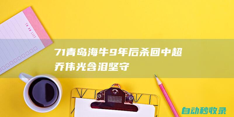 7-1!青岛海牛9年后杀回中超乔伟光含泪坚守了18年|中乙|中甲|青岛中能|足球