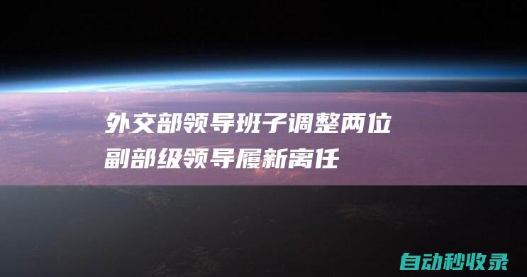 外交部领导班子调整！两位副部级领导履新！离任回国的他晋升“准副部”|出任