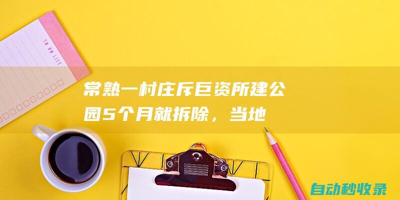 常熟一村庄斥巨资所建公园5个月就拆除，当地：用地性质不符，纪检部门介入调查|绿化|常熟市