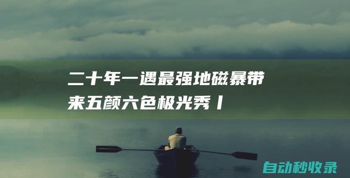 二十年一遇最强地磁暴带来五颜六色“极光秀”丨封面科考队|日冕|地球|大地磁暴