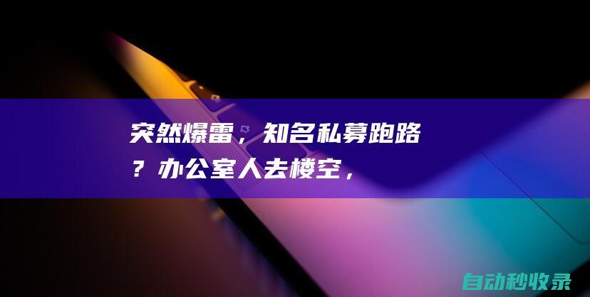 突然“爆雷”，知名私募跑路？办公室人去楼空，公安在现场办案，有人几千万元没赎回！员工：昨天才知道，一脸懵逼……|瑞丰|私募基金|证券投资|基金管理人