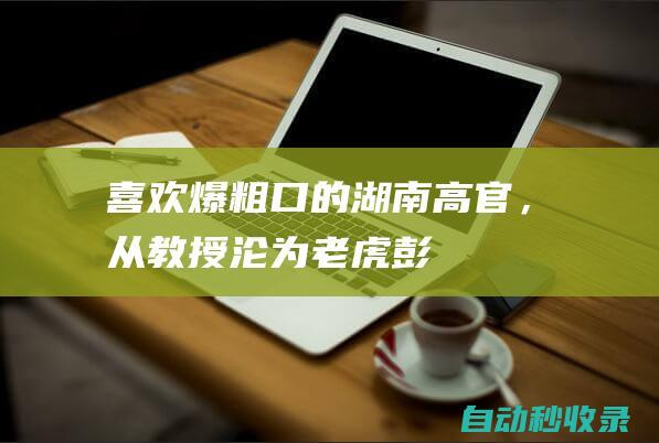 喜欢爆粗口的湖南高官，从教授沦为“老虎”|彭国甫|李亿龙|湖南省