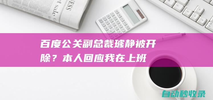 百度公关副总裁璩静被开除？本人回应：我在上班啊|澎湃|离职