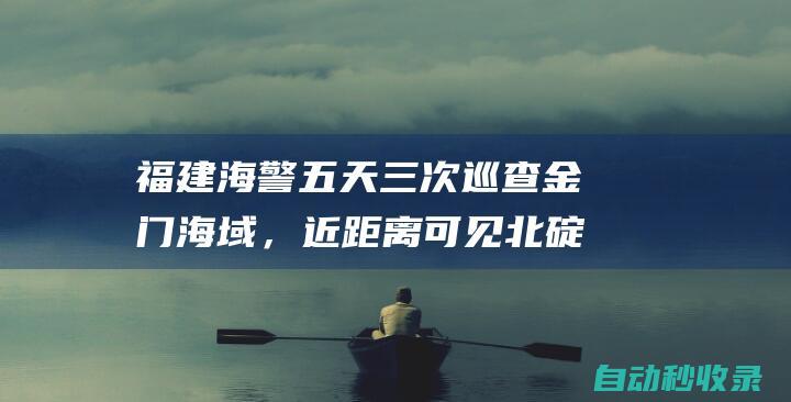 福建海警五天三次巡查金门海域，近距离可见北碇岛建筑