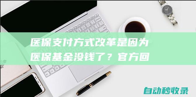 医保支付方式改革是因为医保基金没钱了？官方回应|病种|医疗机构|医保局