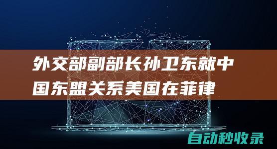 外交部副部长孙卫东就中国东盟关系、美国在菲律宾部署中导等答记者问