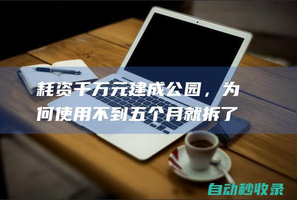 耗资千万元建成公园，为何使用不到五个月就拆了？村民：他们真的是有钱了|公园耗资千万有钱