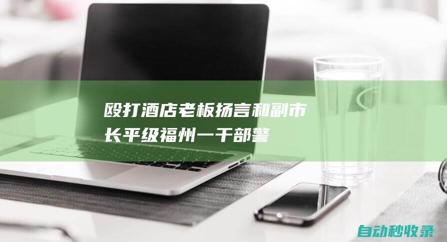 殴打酒店老板、扬言和副市长平级！福州一干部警告处罚撤销，改为行拘5日|行政处罚决定书