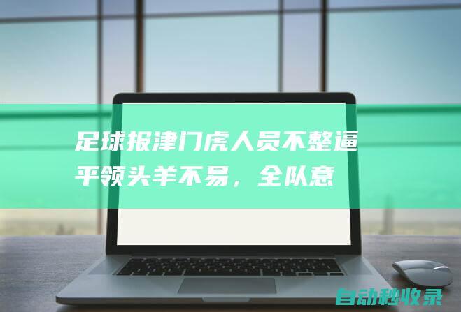 足球报：津门虎人员不整逼平领头羊不易，全队意志力发挥到极致|申花|孔帕尼|河南队