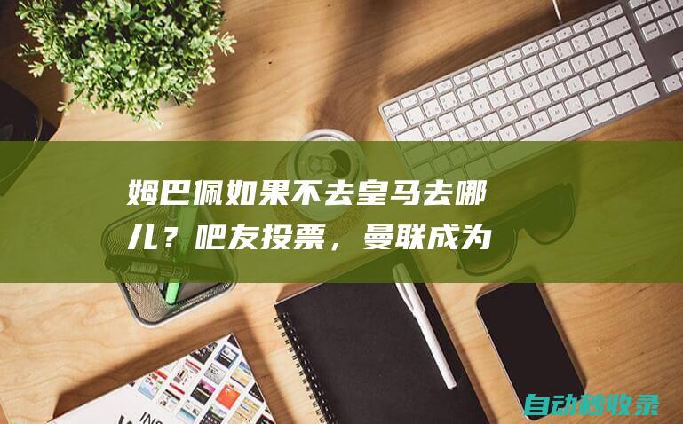 姆巴佩如果不去皇马去哪儿？吧友投票，曼联成为最热门选择！|法国足球|足球竞赛|皇家马德里|足球运动员|国际足球赛事|基利安·麦巴比