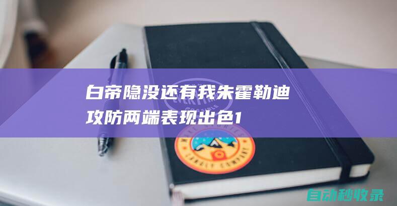 白帝隐没还有我！朱-霍勒迪攻防两端表现出色10中7砍18分8板5助|怀特|波士顿凯尔特人