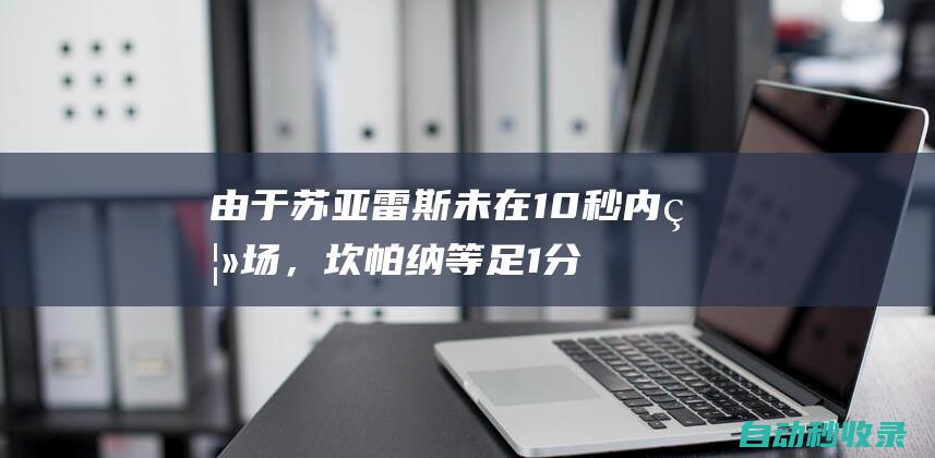 由于苏亚雷斯未在10秒内离场，坎帕纳等足1分钟才被允许上场|巴西足球|英国足球|足球运动员|国际足球赛事|路尔斯·艾拔图·苏亚雷斯