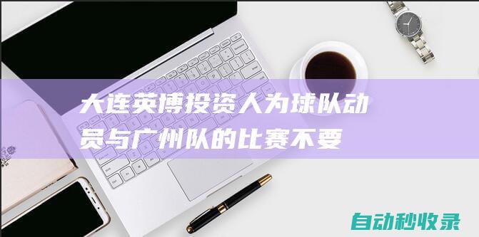 大连英博投资人为球队动员：与广州队的比赛不要再提了，从头再来|王刚|足协|广州市|广州队门将霍深坪