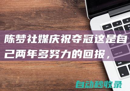 陈梦社媒庆祝夺冠：这是自己两年多努力的回报，我们下个赛场见|奥运|大满贯|王曼昱|乒乓球比赛