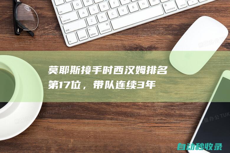 莫耶斯接手时西汉姆排名第17位，带队连续3年参加欧战&问鼎欧会杯|英超|欧联杯|足球教练|足球竞赛|足球运动员|英格兰足球|大卫·莫耶斯