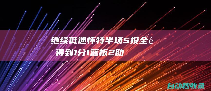 继续低迷！怀特半场5投全铁得到1分1篮板2助攻1抢断1盖帽|绿军|法学家|拜伦·怀特|美国政治人物|波士顿凯尔特人