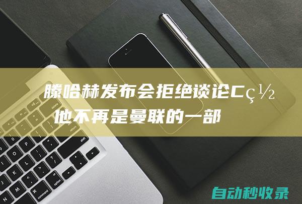 滕哈赫发布会拒绝谈论C罗:他不再是曼联的一部分|c罗|皇家马德里|青训营|2022年世界杯