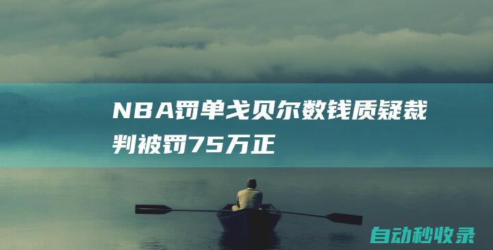 NBA罚单：戈贝尔数钱质疑裁判被罚7.5万正式回应否认嘲讽裁判|戈伯特|约基奇|丹佛掘金队|鲁迪·戈贝尔|明尼苏达森林狼队