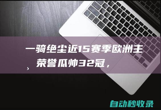 一骑绝尘近15赛季欧洲主帅荣誉：瓜帅32冠，安帅、穆帅二三|曼城|拜仁|瓜迪奥拉|皇家马德里|何塞·穆里尼奥