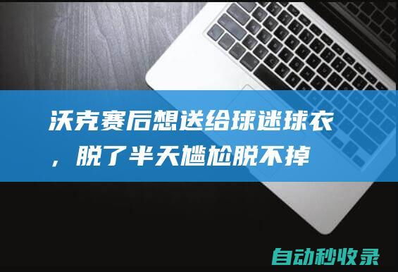 沃克赛后想送给球迷球衣，脱了半天尴尬脱不掉|曼城|热刺队|小球迷|肯巴·沃克