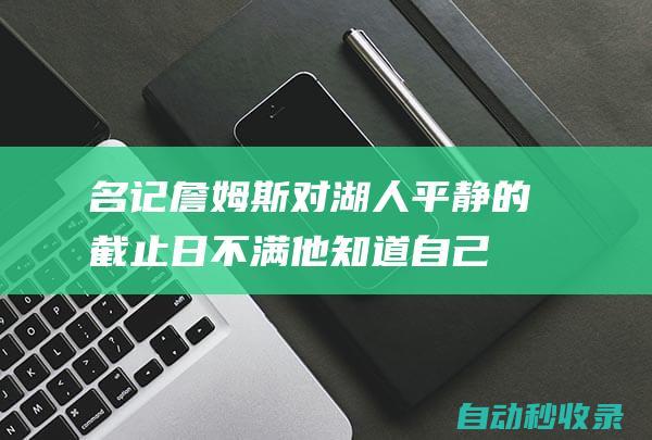 名记：詹姆斯对湖人平静的截止日不满他知道自己看骑士会被讨论|espn|勒布朗詹姆斯|克利夫兰骑士|波士顿凯尔特人|勒布朗·詹姆斯