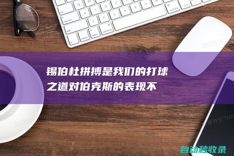 锡伯杜：拼搏是我们的打球之道对伯克斯的表现不惊讶|步行者队|纽约尼克斯队|汤姆·希伯杜|亚历克·伯克斯