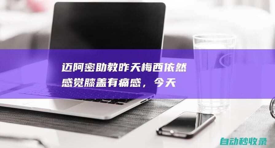 迈阿密助教：昨天梅西依然感觉膝盖有痛感，今天会再次进行评估|左膝|美洲杯|里奥梅西|奥兰多城|巴西足球|阿根廷足球|足球运动员|俄罗斯足球|迈阿密国际|利昂内尔·梅西