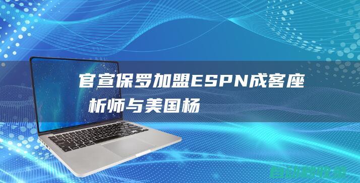 官宣！保罗加盟ESPN成客座分析师与“美国杨毅”等成同事|史密斯|斯蒂芬|espn