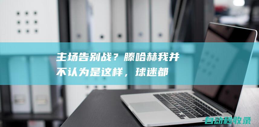 主场告别战？滕哈赫：我并不认为是这样，球迷都很理解我的处境|曼联|英超|纽卡|欧冠四强