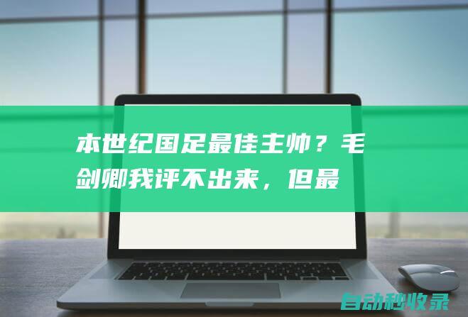 本世纪国足最佳主帅？毛剑卿：我评不出来，但最大牌是里皮|米卢|德国足球|足球运动员|国际足球赛事|马尔切洛·里皮