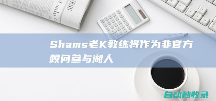 Shams：老K教练将作为非官方顾问参与湖人选帅过程|老k|杜克|三巨头|shams