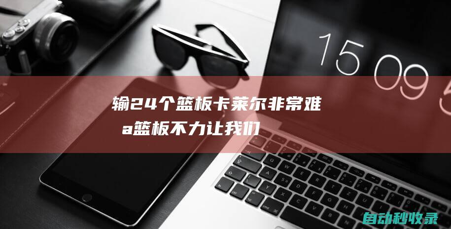 输24个篮板！卡莱尔：非常难堪篮板不力让我们付出惨痛代价|步行者队|纽约尼克斯队