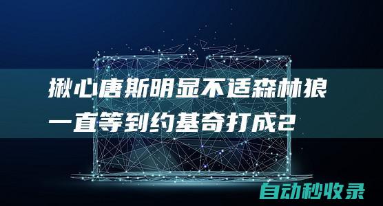 揪心！唐斯明显不适森林狼一直等到约基奇打成2+1才叫暂停...|波普|卡尔唐斯|尼古拉·约基奇|明尼苏达森林狼队