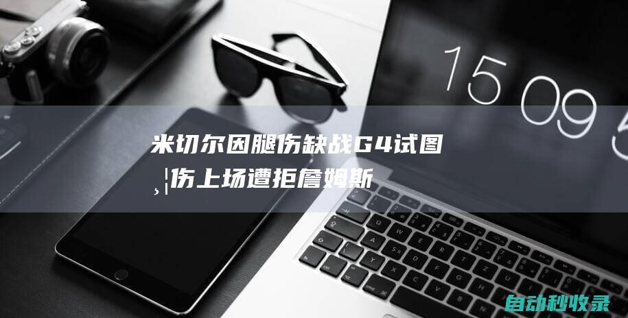 米切尔因腿伤缺战G4！试图带伤上场遭拒詹姆斯将在骑士主场观战|艾伦|比克斯塔夫|勒布朗詹姆斯|克利夫兰骑士|伊森·米切尔|丽贝卡·詹姆斯|奥林匹克运动会