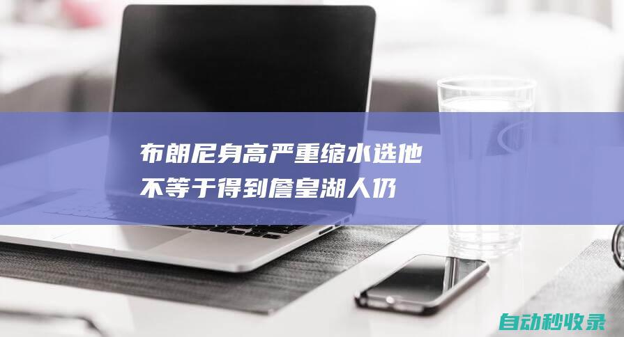 布朗尼身高严重缩水！选他不等于得到詹皇湖人仍尝试让父子同队|文霍斯特|詹皇湖人|勒布朗詹姆斯|纽约尼克斯队|勒布朗-詹姆斯