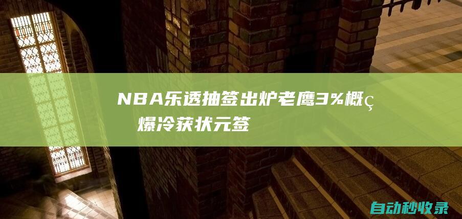 NBA乐透抽签出炉：老鹰3%概率爆冷获状元签奇才榜眼签火箭探花签|马刺队|篮网队|多伦多猛龙队|孟菲斯灰熊队