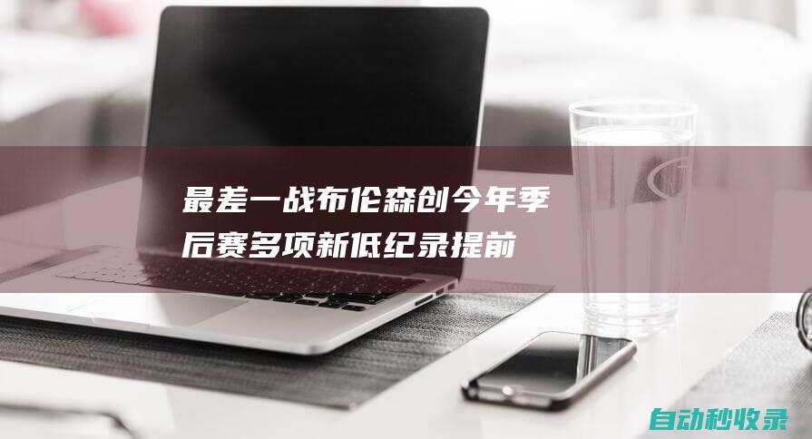 最差一战！布伦森创今年季后赛多项新低纪录提前认输一脸沮丧|步行者队|76人队|纽约尼克斯队|杰伦·布伦森