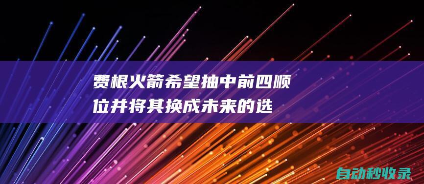 费根：火箭希望抽中前四顺位并将其换成未来的选秀权|乔·费根|足球竞赛|英国足球|英格兰足球|国际足球赛事