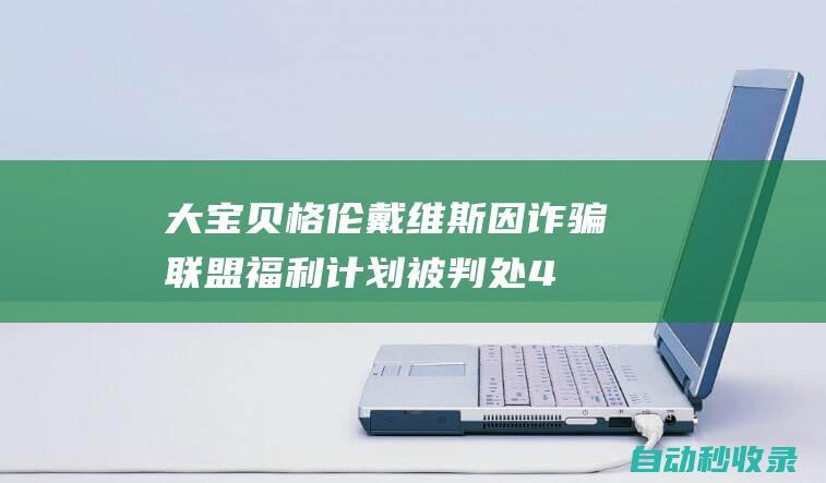 大宝贝格伦-戴维斯因诈骗联盟福利计划被判处40个月监禁