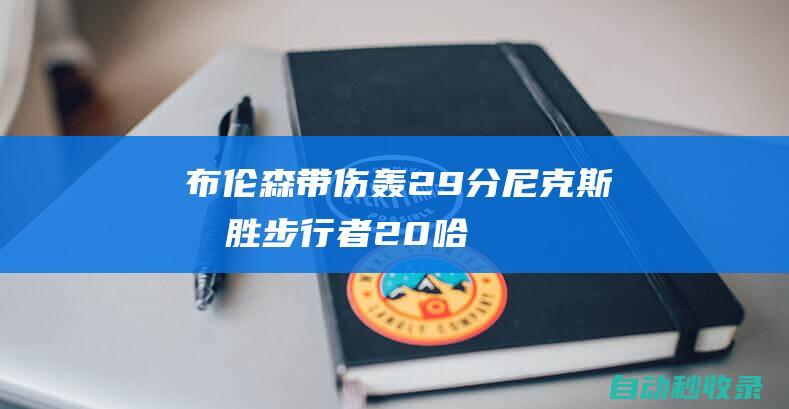 布伦森带伤轰29分!尼克斯再胜步行者2-0哈利伯顿34+9|纽约尼克斯队|步行者队|特纳|哈特