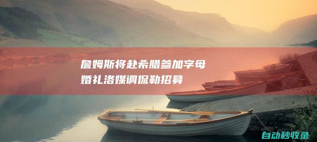 詹姆斯将赴希腊参加字母婚礼！洛媒调侃勒招募：他在湖人穿几号？|奥运会|雄鹿队|阿德托昆博|勒布朗詹姆斯|詹姆斯(塞文子爵)