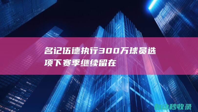 名记：伍德执行300万球员选项下赛季继续留在湖人队|日本足球|国际足球赛事|奥林匹克运动会|克里斯·伍德(足球运动员)