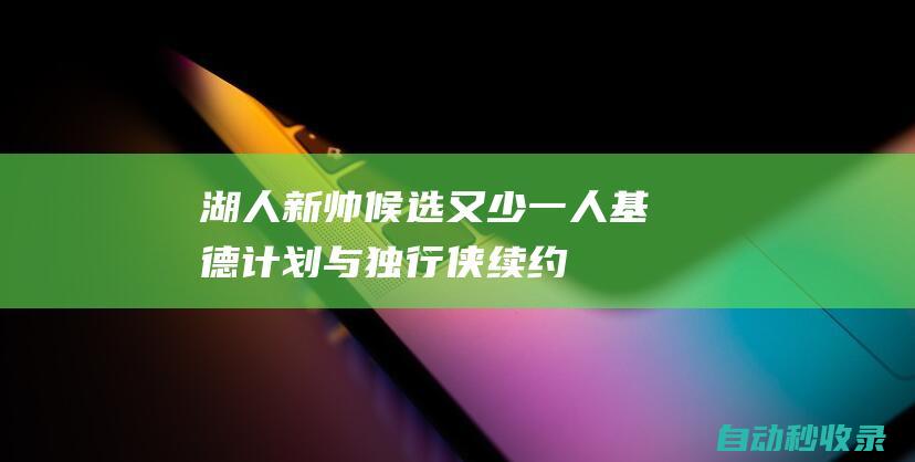 湖人新帅候选又少一人！基德计划与独行侠续约：力争率队重返西决|快船队|雄鹿队|贾森·基德|独行侠主场|达拉斯独行侠