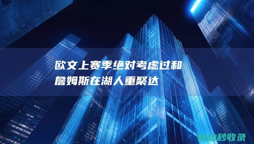 欧文：上赛季绝对考虑过和詹姆斯在湖人重聚|达拉斯|凯里·欧文|勒布朗詹姆斯|勒布朗·詹姆斯