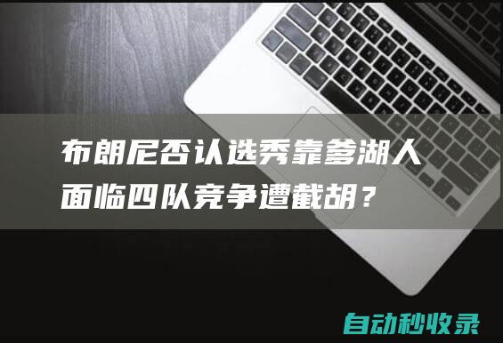 布朗尼否认选秀靠爹：湖人面临四队竞争遭截胡？爵士或32号签抢他|佩林卡|勒布朗詹姆斯|格雷格·波波维奇